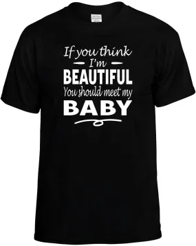 If you Think I'm beautiful meet my Baby T-Shirt Unisex Tee